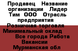 Продавец › Название организации ­ Лидер Тим, ООО › Отрасль предприятия ­ Розничная торговля › Минимальный оклад ­ 12 000 - Все города Работа » Вакансии   . Мурманская обл.,Мончегорск г.